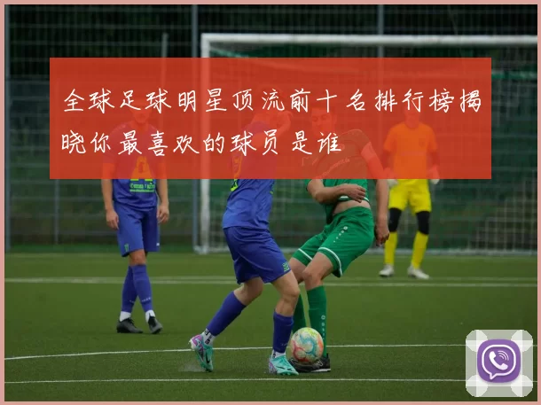 全球足球明星顶流前十名排行榜揭晓你最喜欢的球员是谁
