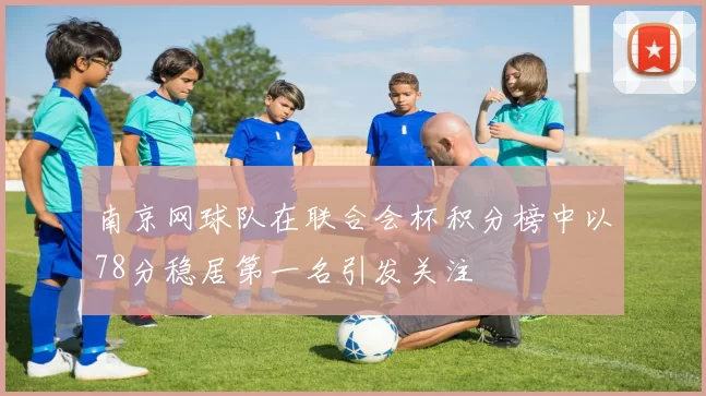 南京网球队在联合会杯积分榜中以78分稳居第一名引发关注
