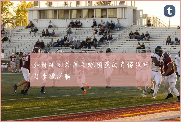如何绘制外国足球明星的肖像技巧与步骤详解