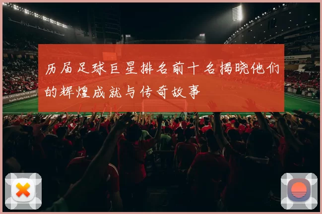 历届足球巨星排名前十名揭晓他们的辉煌成就与传奇故事