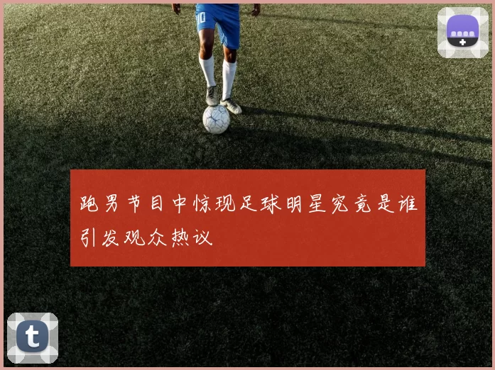 跑男节目中惊现足球明星究竟是谁引发观众热议