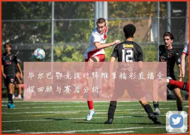 毕尔巴鄂竞技对阵维京精彩直播全程回顾与赛后分析