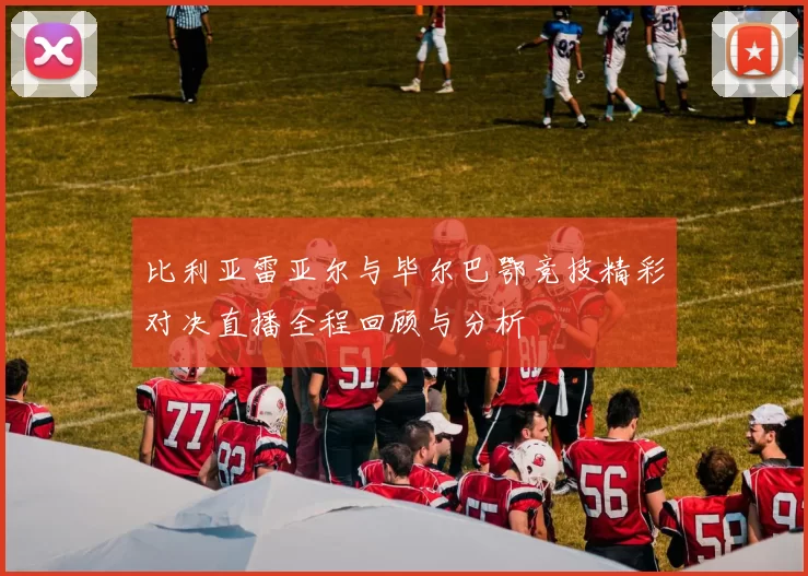 比利亚雷亚尔与毕尔巴鄂竞技精彩对决直播全程回顾与分析