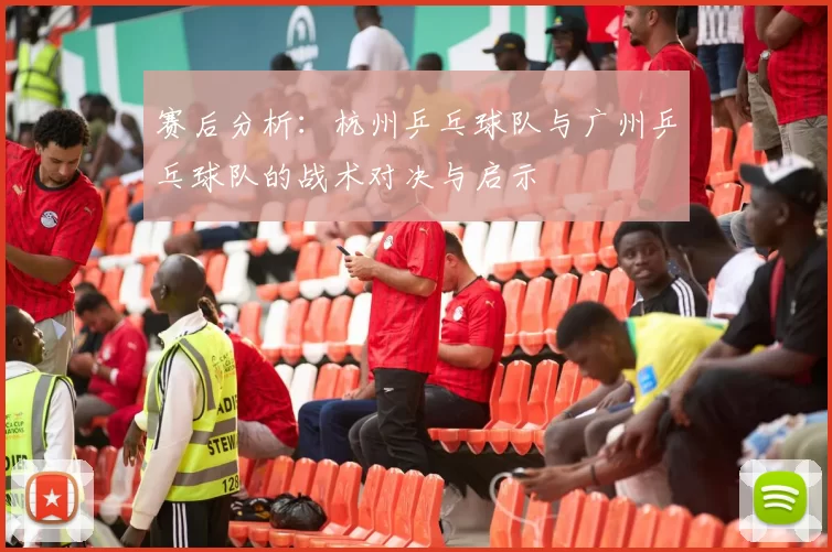 赛后分析：杭州乒乓球队与广州乒乓球队的战术对决与启示