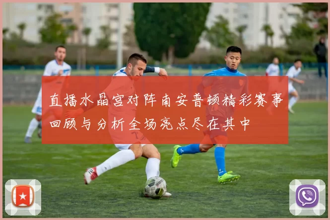 直播水晶宫对阵南安普顿精彩赛事回顾与分析全场亮点尽在其中