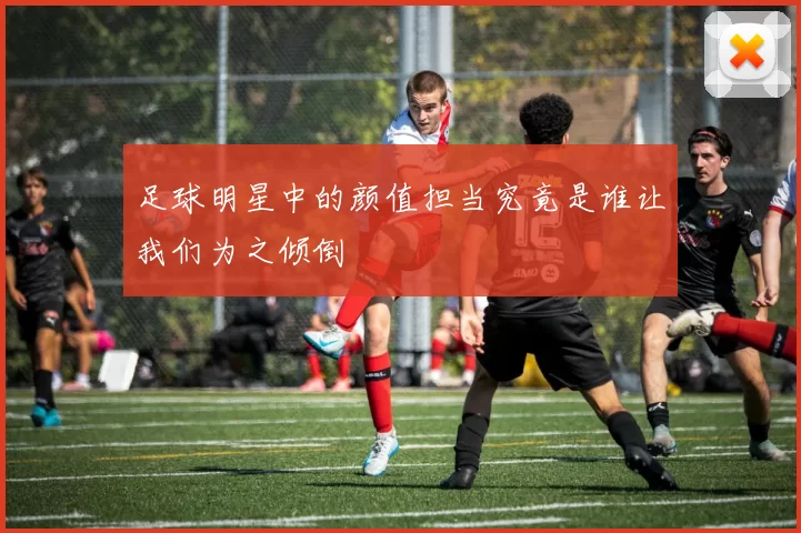 足球明星中的颜值担当究竟是谁让我们为之倾倒