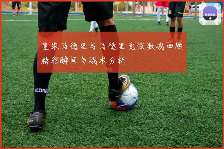 皇家马德里与马德里竞技激战回顾精彩瞬间与战术分析