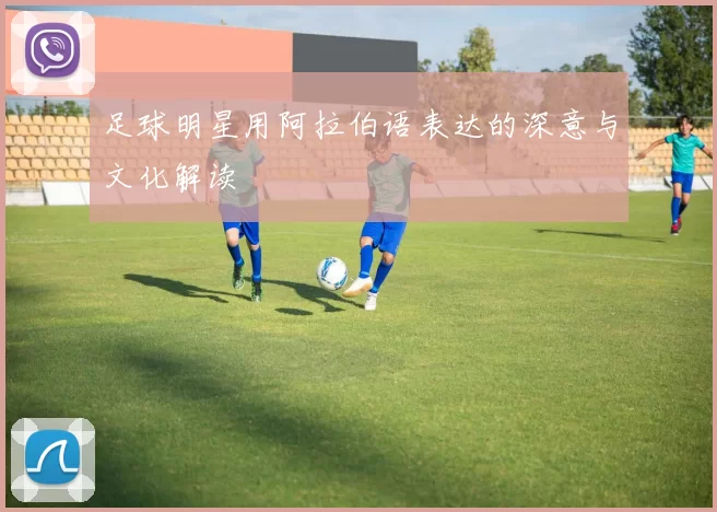 足球明星用阿拉伯语表达的深意与文化解读