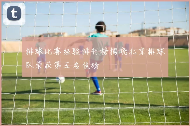 排球比赛经验排行榜揭晓北京排球队荣获第五名佳绩
