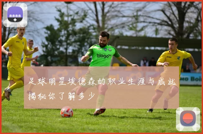 足球明星埃德森的职业生涯与成就揭秘你了解多少