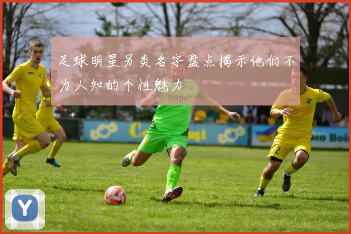 足球明星另类名字盘点揭示他们不为人知的个性魅力