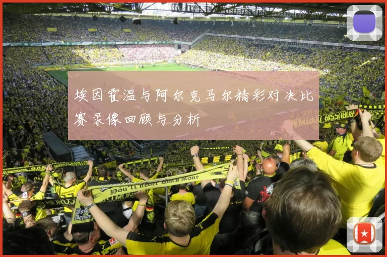 埃因霍温与阿尔克马尔精彩对决比赛录像回顾与分析