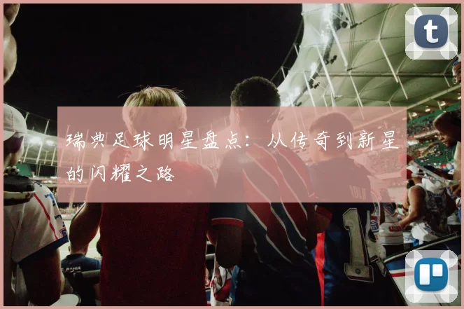 瑞典足球明星盘点：从传奇到新星的闪耀之路