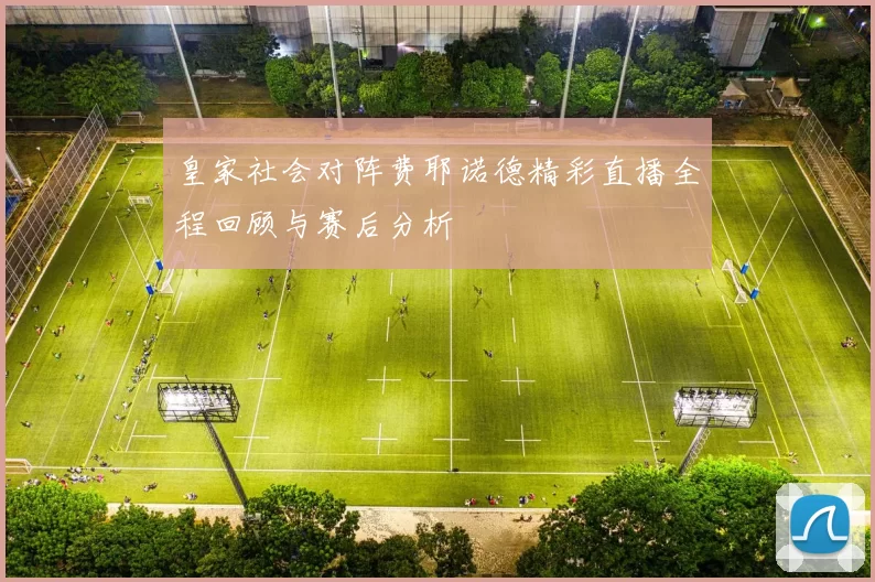 皇家社会对阵费耶诺德精彩直播全程回顾与赛后分析