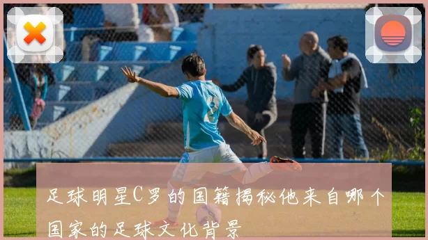 足球明星C罗的国籍揭秘他来自哪个国家的足球文化背景