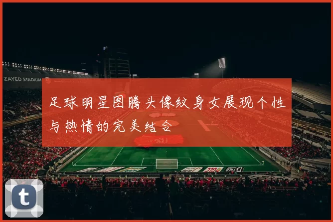 足球明星图腾头像纹身女展现个性与热情的完美结合