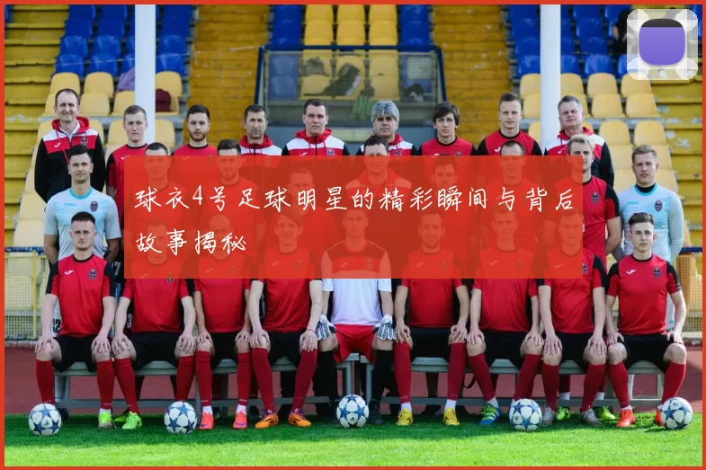 球衣4号足球明星的精彩瞬间与背后故事揭秘