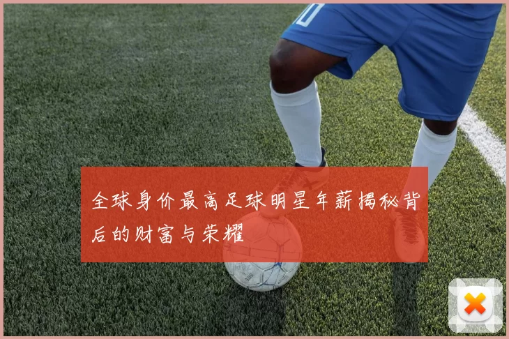 全球身价最高足球明星年薪揭秘背后的财富与荣耀