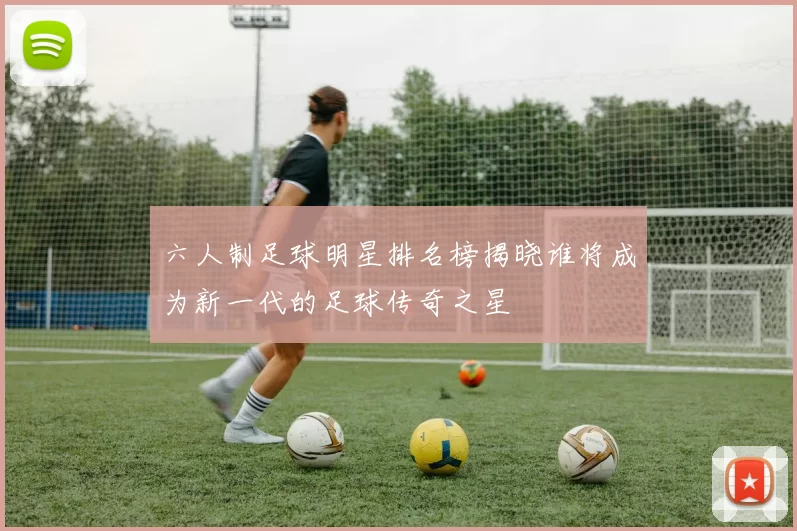六人制足球明星排名榜揭晓谁将成为新一代的足球传奇之星