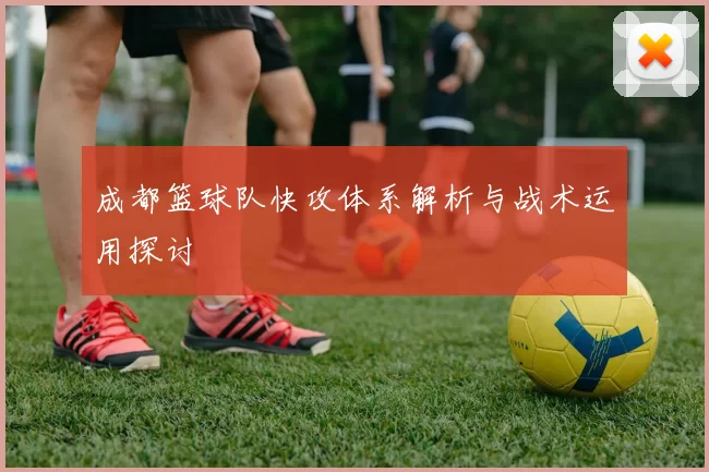 成都篮球队快攻体系解析与战术运用探讨