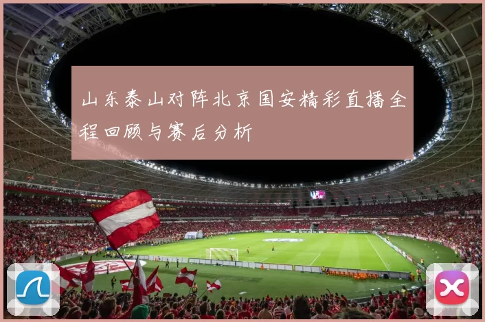 山东泰山对阵北京国安精彩直播全程回顾与赛后分析