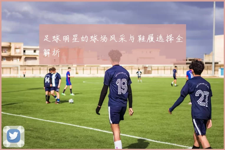 足球明星的球场风采与鞋履选择全解析