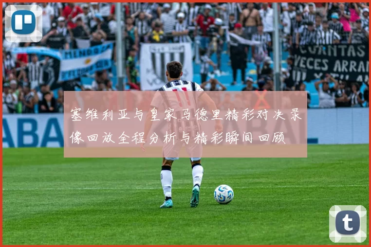 塞维利亚与皇家马德里精彩对决录像回放全程分析与精彩瞬间回顾