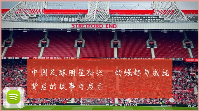 中国足球明星孙兴慜的崛起与成就背后的故事与启示