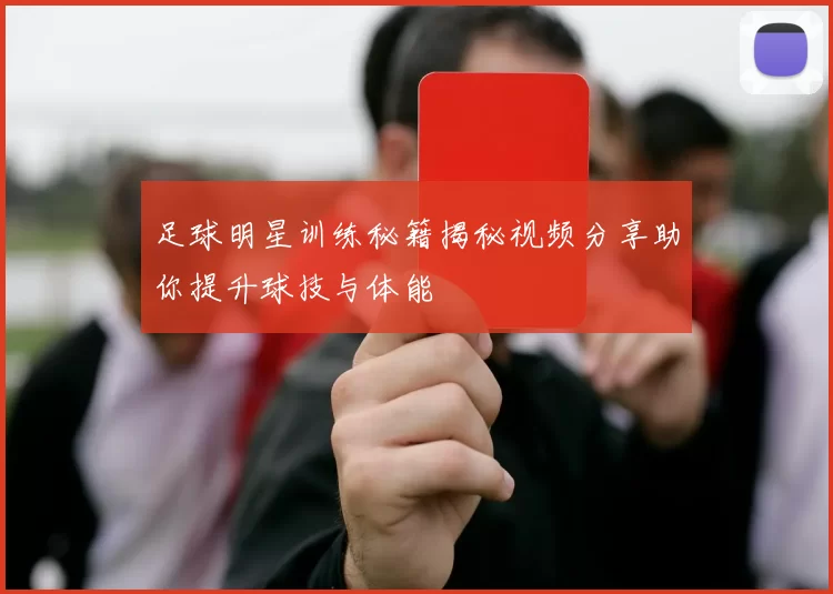 足球明星训练秘籍揭秘视频分享助你提升球技与体能