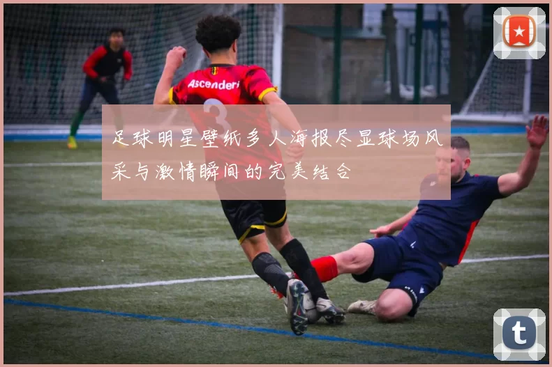 足球明星壁纸多人海报尽显球场风采与激情瞬间的完美结合
