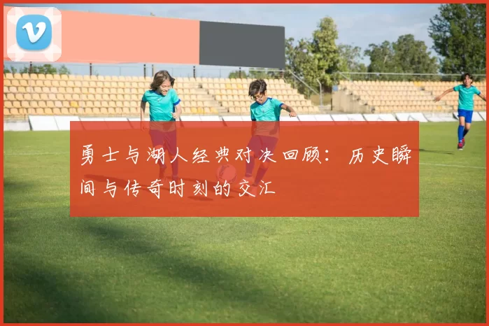 勇士与湖人经典对决回顾：历史瞬间与传奇时刻的交汇