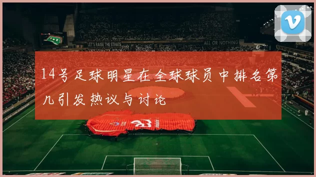 14号足球明星在全球球员中排名第几引发热议与讨论