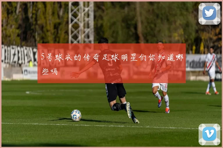 5号球衣的传奇足球明星们你知道哪些吗