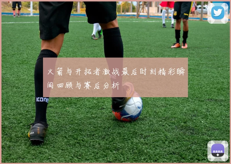 火箭与开拓者激战最后时刻精彩瞬间回顾与赛后分析