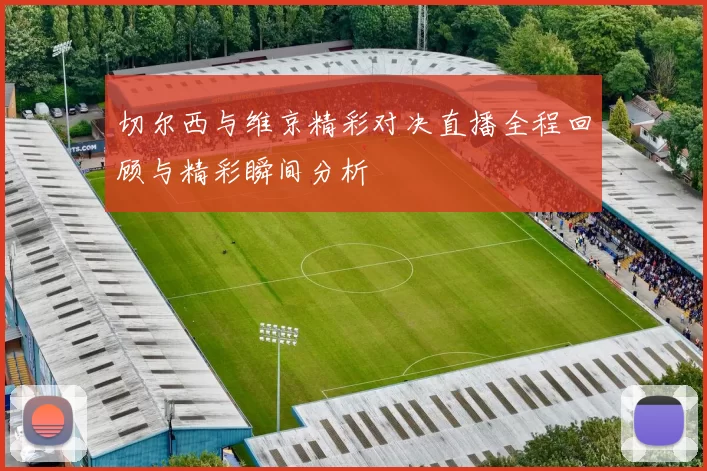 切尔西与维京精彩对决直播全程回顾与精彩瞬间分析