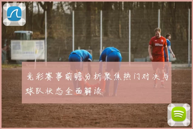 竞彩赛事前瞻分析聚焦热门对决与球队状态全面解读