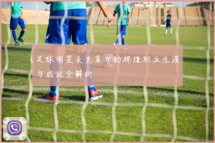 足球明星麦克莱尔的辉煌职业生涯与成就全解析