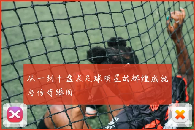 从一到十盘点足球明星的辉煌成就与传奇瞬间
