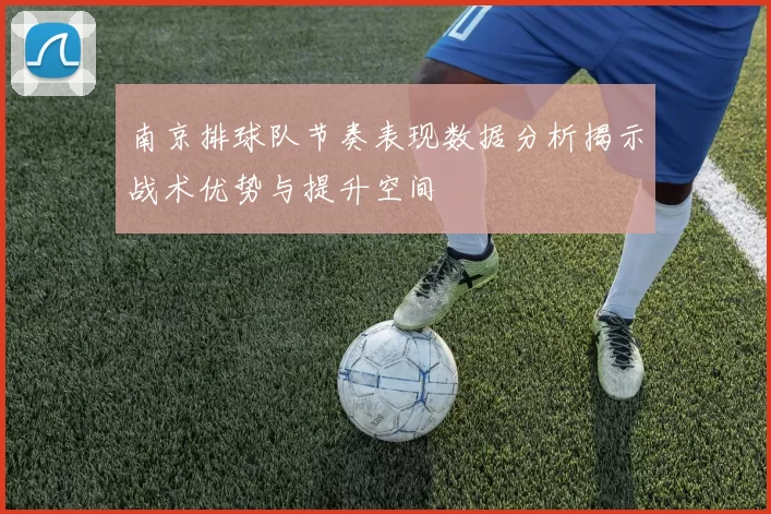 南京排球队节奏表现数据分析揭示战术优势与提升空间