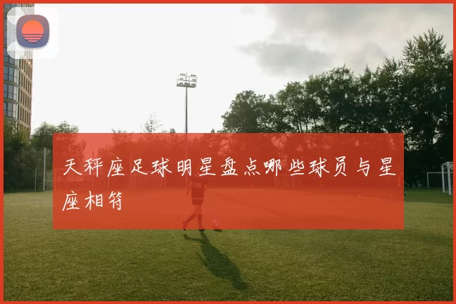 天秤座足球明星盘点哪些球员与星座相符