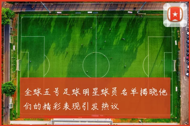 全球五号足球明星球员名单揭晓他们的精彩表现引发热议