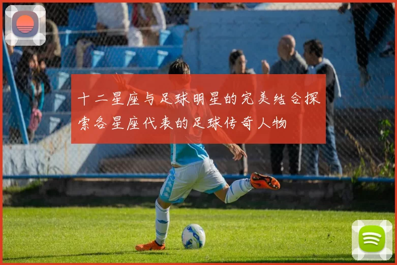 十二星座与足球明星的完美结合探索各星座代表的足球传奇人物