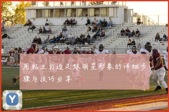 用粘土打造足球明星形象的详细步骤与技巧分享