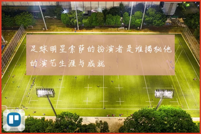 足球明星索萨的扮演者是谁揭秘他的演艺生涯与成就