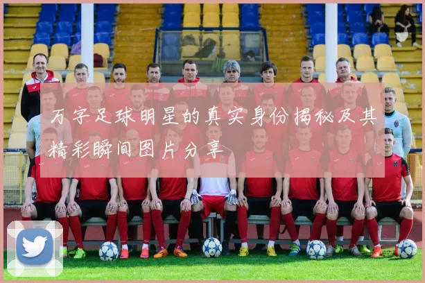 万字足球明星的真实身份揭秘及其精彩瞬间图片分享