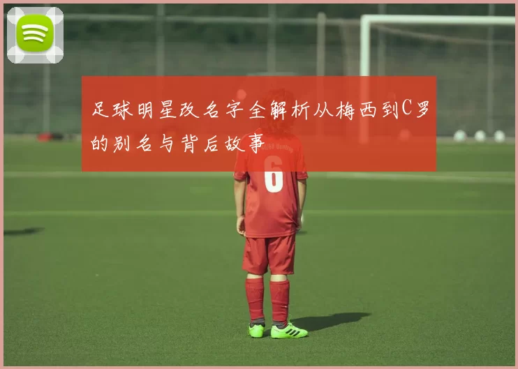 足球明星改名字全解析从梅西到C罗的别名与背后故事