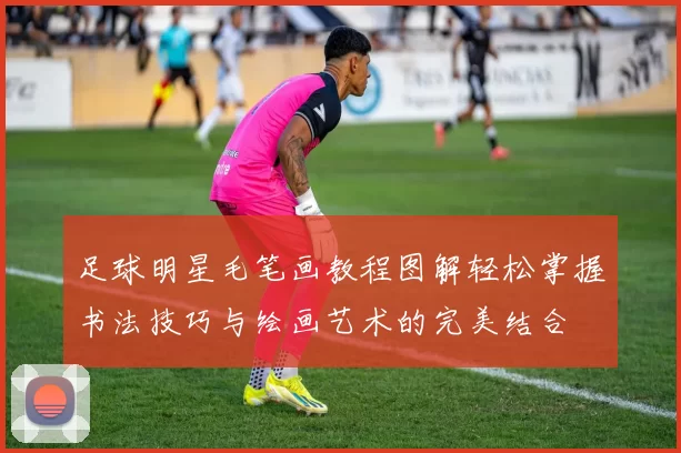 足球明星毛笔画教程图解轻松掌握书法技巧与绘画艺术的完美结合
