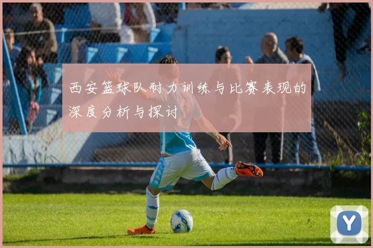 西安篮球队耐力训练与比赛表现的深度分析与探讨