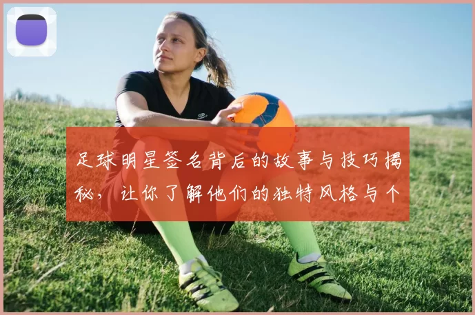 足球明星签名背后的故事与技巧揭秘，让你了解他们的独特风格与个性