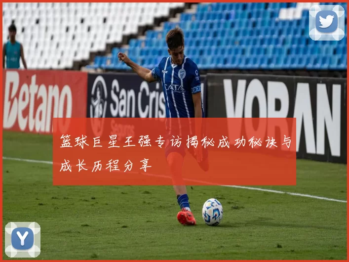 篮球巨星王强专访揭秘成功秘诀与成长历程分享